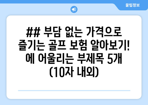 ## 부담 없는 가격으로 즐기는 골프 보험 알아보기! 에 어울리는 부제목 5개 (10자 내외)