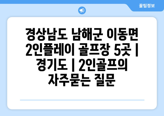 경상남도 남해군 이동면 2인플레이 골프장 5곳 | 경기도 | 2인골프