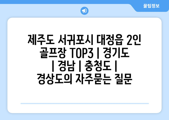 제주도 서귀포시 대정읍 2인 골프장 TOP3 | 경기도 | 경남 | 충청도 | 경상도