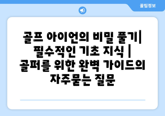 골프 아이언의 비밀 풀기| 필수적인 기초 지식 | 골퍼를 위한 완벽 가이드