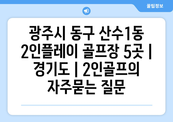 광주시 동구 산수1동 2인플레이 골프장 5곳 | 경기도 | 2인골프