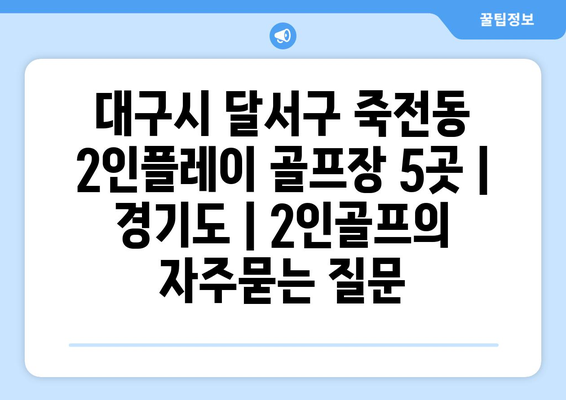 대구시 달서구 죽전동 2인플레이 골프장 5곳 | 경기도 | 2인골프