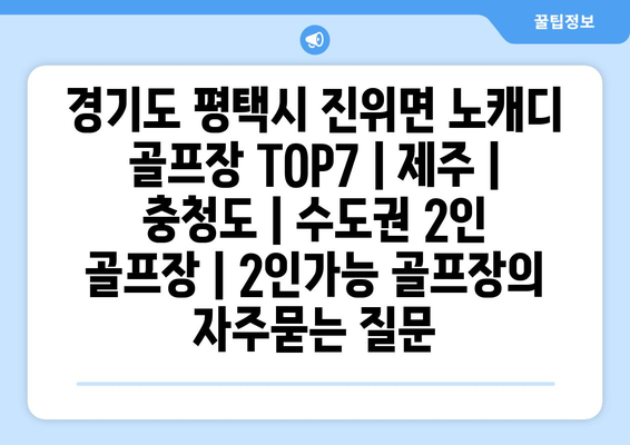 경기도 평택시 진위면 노캐디 골프장 TOP7 | 제주 | 충청도 | 수도권 2인 골프장 | 2인가능 골프장