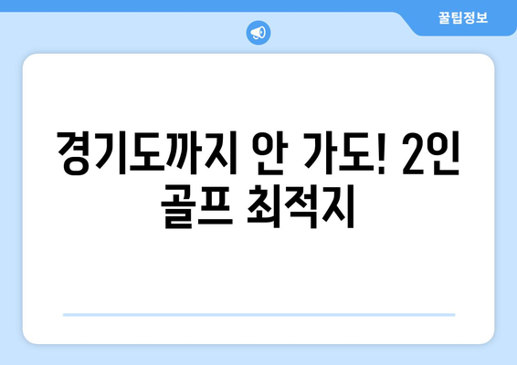 경기도까지 안 가도! 2인 골프 최적지