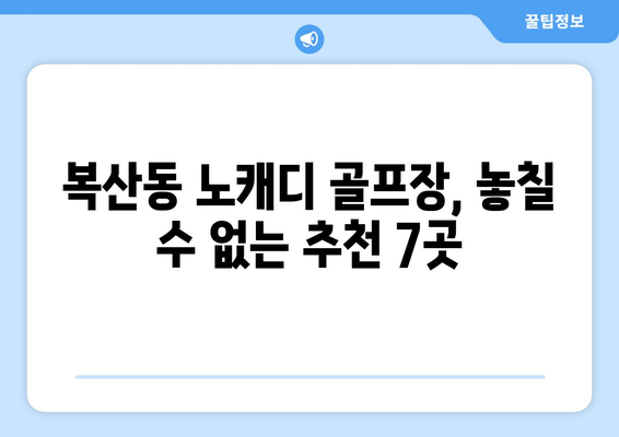 복산동 노캐디 골프장, 놓칠 수 없는 추천 7곳