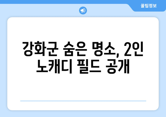 강화군 숨은 명소, 2인 노캐디 필드 공개