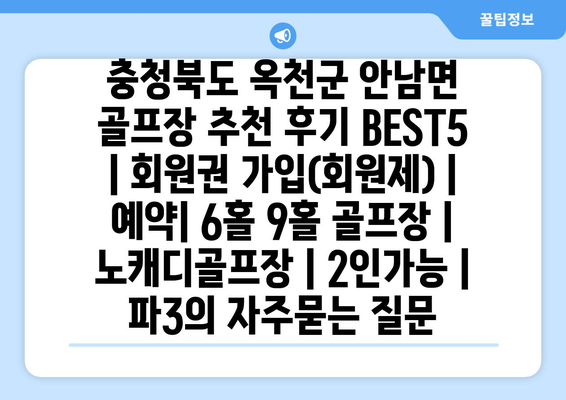 충청북도 옥천군 안남면 골프장 추천 후기 BEST5 | 회원권 가입(회원제) | 예약| 6홀 9홀 골프장 | 노캐디골프장 | 2인가능 | 파3