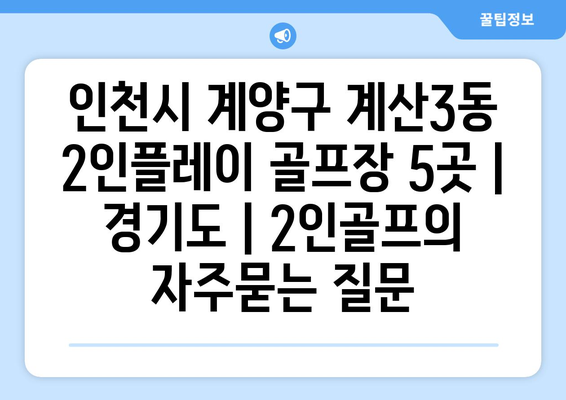 인천시 계양구 계산3동 2인플레이 골프장 5곳 | 경기도 | 2인골프