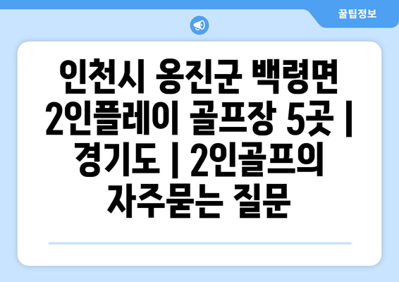 인천시 옹진군 백령면 2인플레이 골프장 5곳 | 경기도 | 2인골프