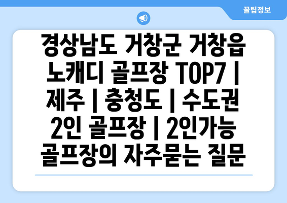 경상남도 거창군 거창읍 노캐디 골프장 TOP7 | 제주 | 충청도 | 수도권 2인 골프장 | 2인가능 골프장