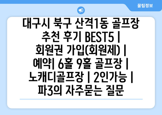 대구시 북구 산격1동 골프장 추천 후기 BEST5 | 회원권 가입(회원제) | 예약| 6홀 9홀 골프장 | 노캐디골프장 | 2인가능 | 파3