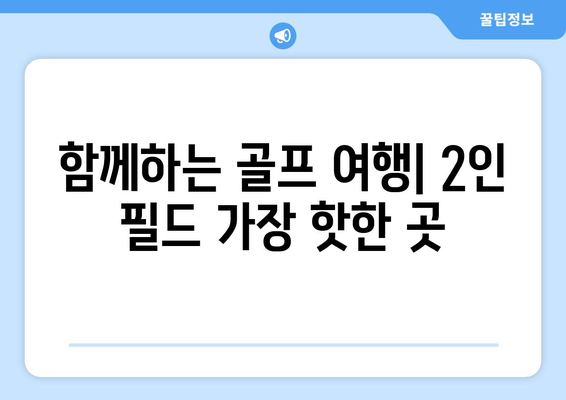 함께하는 골프 여행| 2인 필드 가장 핫한 곳