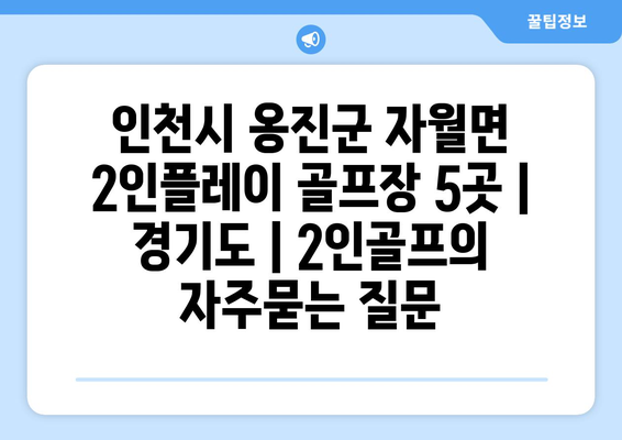 인천시 옹진군 자월면 2인플레이 골프장 5곳 | 경기도 | 2인골프