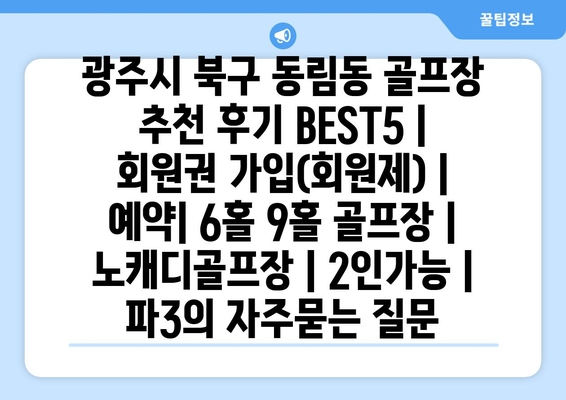 광주시 북구 동림동 골프장 추천 후기 BEST5 | 회원권 가입(회원제) | 예약| 6홀 9홀 골프장 | 노캐디골프장 | 2인가능 | 파3