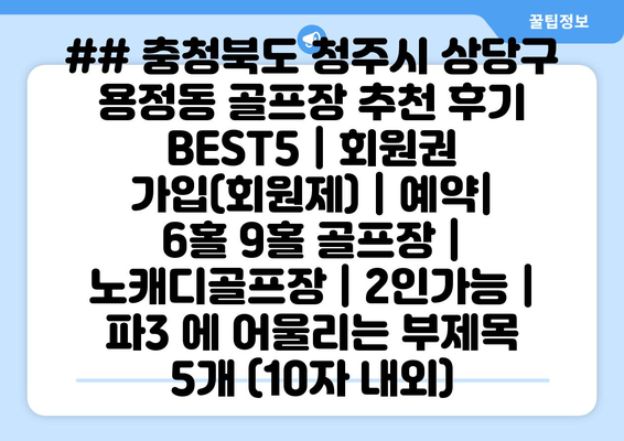 ## 충청북도 청주시 상당구 용정동 골프장 추천 후기 BEST5 | 회원권 가입(회원제) | 예약| 6홀 9홀 골프장 | 노캐디골프장 | 2인가능 | 파3 에 어울리는 부제목 5개 (10자 내외)