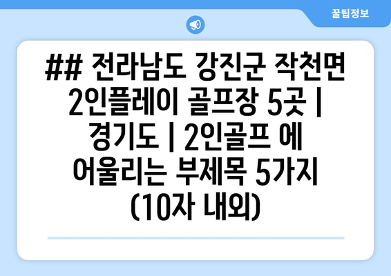 ## 전라남도 강진군 작천면 2인플레이 골프장 5곳 | 경기도 | 2인골프 에 어울리는 부제목 5가지 (10자 내외)