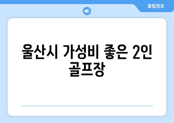 울산시 가성비 좋은 2인 골프장