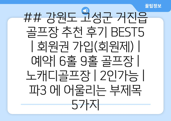 ## 강원도 고성군 거진읍 골프장 추천 후기 BEST5 | 회원권 가입(회원제) | 예약| 6홀 9홀 골프장 | 노캐디골프장 | 2인가능 | 파3 에 어울리는 부제목 5가지