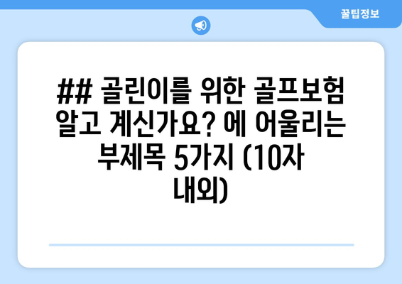 ## 골린이를 위한 골프보험 알고 계신가요? 에 어울리는 부제목 5가지 (10자 내외)