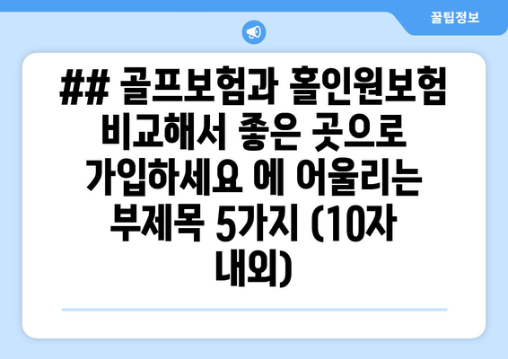 ## 골프보험과 홀인원보험 비교해서 좋은 곳으로 가입하세요 에 어울리는 부제목 5가지 (10자 내외)