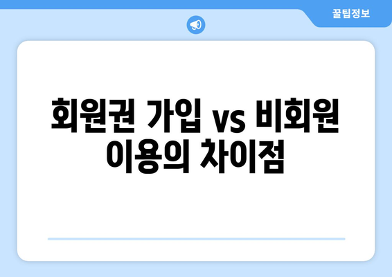 회원권 가입 vs 비회원 이용의 차이점