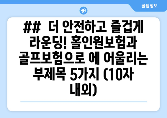 ##  더 안전하고 즐겁게 라운딩! 홀인원보험과 골프보험으로 에 어울리는 부제목 5가지 (10자 내외)