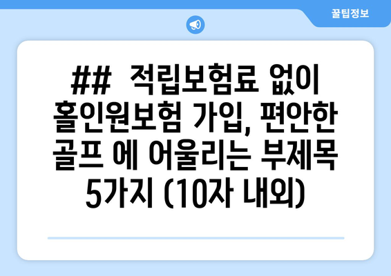 ##  적립보험료 없이 홀인원보험 가입, 편안한 골프 에 어울리는 부제목 5가지 (10자 내외)