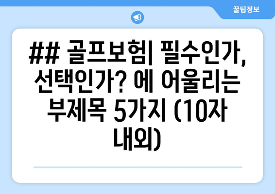 ## 골프보험| 필수인가, 선택인가? 에 어울리는 부제목 5가지 (10자 내외)