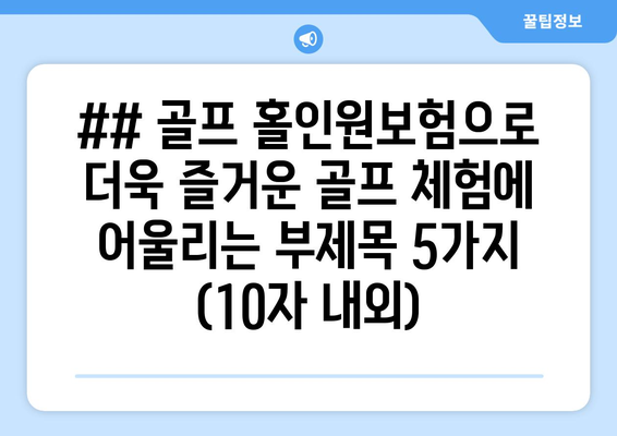 ## 골프 홀인원보험으로 더욱 즐거운 골프 체험에 어울리는 부제목 5가지 (10자 내외)