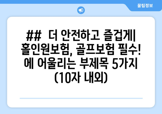 ##  더 안전하고 즐겁게| 홀인원보험, 골프보험 필수! 에 어울리는 부제목 5가지 (10자 내외)