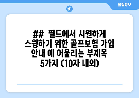 ##  필드에서 시원하게 스윙하기 위한 골프보험 가입 안내 에 어울리는 부제목 5가지 (10자 내외)