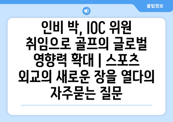 인비 박, IOC 위원 취임으로 골프의 글로벌 영향력 확대 | 스포츠 외교의 새로운 장을 열다