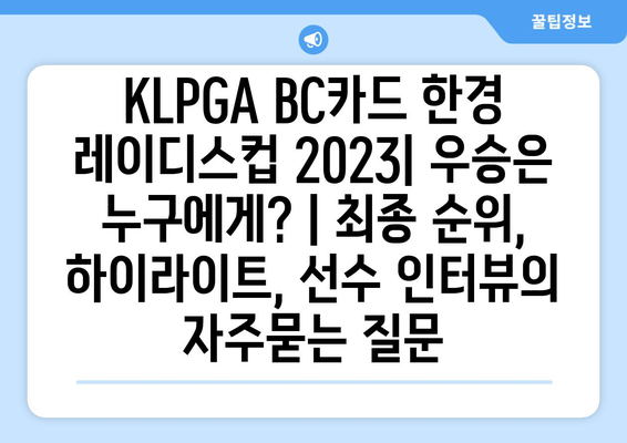 KLPGA BC카드 한경 레이디스컵 2023| 우승은 누구에게? | 최종 순위, 하이라이트, 선수 인터뷰