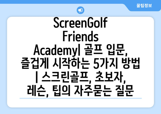 ScreenGolf Friends Academy| 골프 입문, 즐겁게 시작하는 5가지 방법 | 스크린골프, 초보자, 레슨, 팁