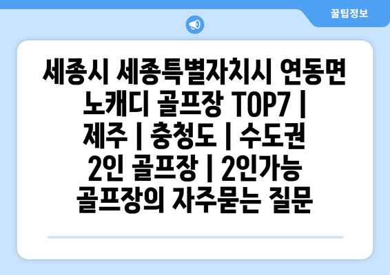 세종시 세종특별자치시 연동면 노캐디 골프장 TOP7 | 제주 | 충청도 | 수도권 2인 골프장 | 2인가능 골프장