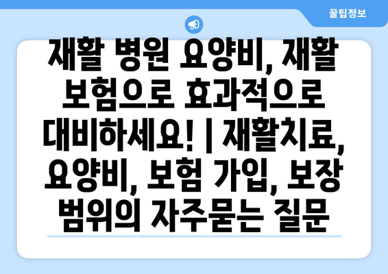 재활 병원 요양비, 재활 보험으로 효과적으로 대비하세요! | 재활치료, 요양비, 보험 가입, 보장 범위