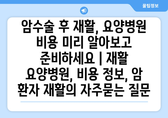 암수술 후 재활, 요양병원 비용 미리 알아보고 준비하세요 | 재활 요양병원, 비용 정보, 암 환자 재활