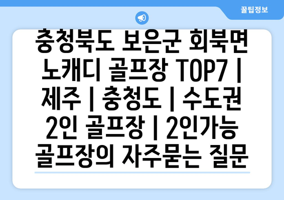 충청북도 보은군 회북면 노캐디 골프장 TOP7 | 제주 | 충청도 | 수도권 2인 골프장 | 2인가능 골프장