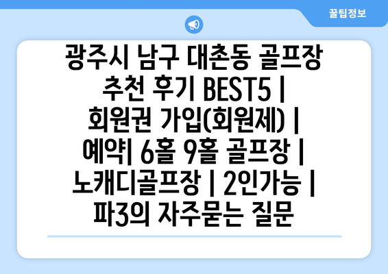 광주시 남구 대촌동 골프장 추천 후기 BEST5 | 회원권 가입(회원제) | 예약| 6홀 9홀 골프장 | 노캐디골프장 | 2인가능 | 파3