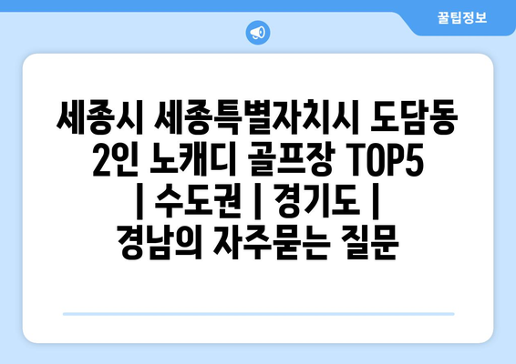 세종시 세종특별자치시 도담동 2인 노캐디 골프장 TOP5  | 수도권 | 경기도 | 경남