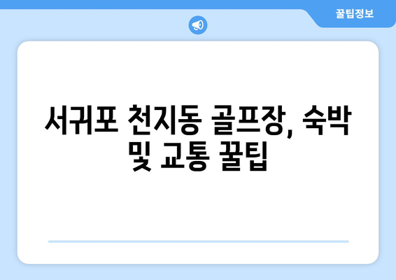 서귀포 천지동 골프장, 숙박 및 교통 꿀팁