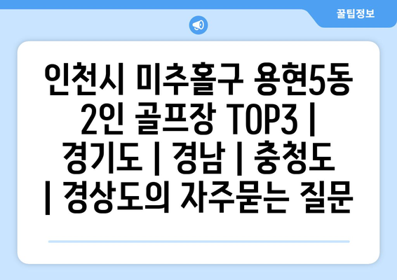 인천시 미추홀구 용현5동 2인 골프장 TOP3 | 경기도 | 경남 | 충청도 | 경상도