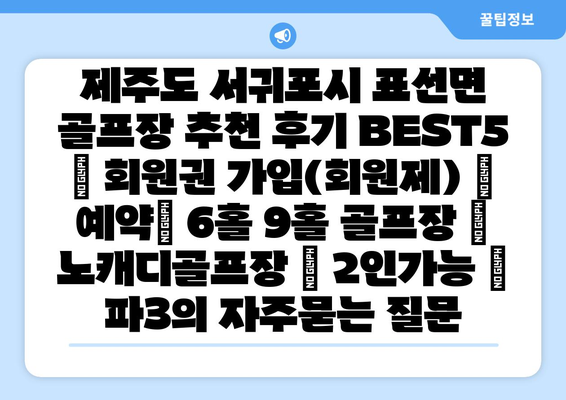 제주도 서귀포시 표선면 골프장 추천 후기 BEST5 | 회원권 가입(회원제) | 예약| 6홀 9홀 골프장 | 노캐디골프장 | 2인가능 | 파3