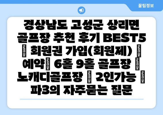 경상남도 고성군 상리면 골프장 추천 후기 BEST5 | 회원권 가입(회원제) | 예약| 6홀 9홀 골프장 | 노캐디골프장 | 2인가능 | 파3