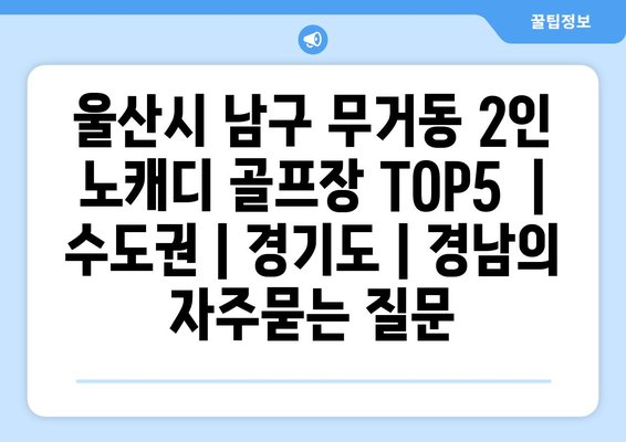 울산시 남구 무거동 2인 노캐디 골프장 TOP5  | 수도권 | 경기도 | 경남