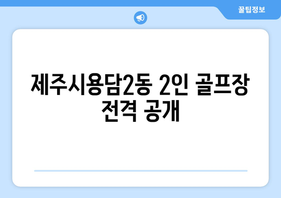 제주시용담2동 2인 골프장 전격 공개