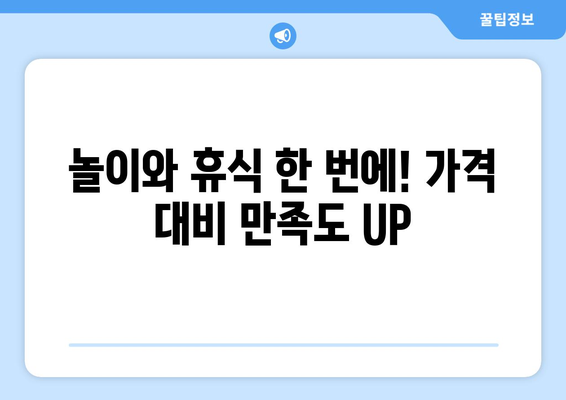 놀이와 휴식 한 번에! 가격 대비 만족도 UP