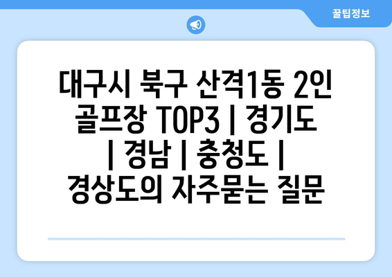 대구시 북구 산격1동 2인 골프장 TOP3 | 경기도 | 경남 | 충청도 | 경상도