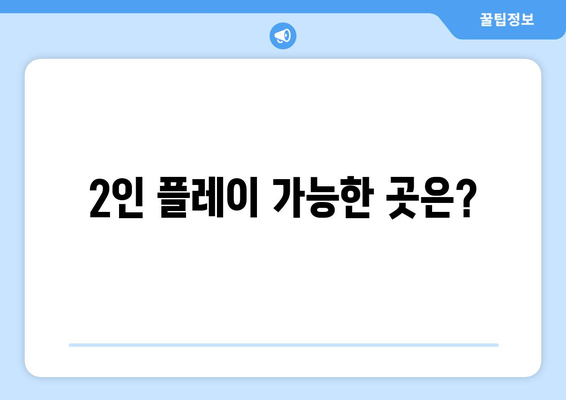 2인 플레이 가능한 곳은?