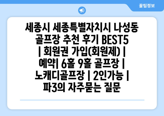 세종시 세종특별자치시 나성동 골프장 추천 후기 BEST5 | 회원권 가입(회원제) | 예약| 6홀 9홀 골프장 | 노캐디골프장 | 2인가능 | 파3